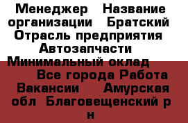 Менеджер › Название организации ­ Братский › Отрасль предприятия ­ Автозапчасти › Минимальный оклад ­ 40 000 - Все города Работа » Вакансии   . Амурская обл.,Благовещенский р-н